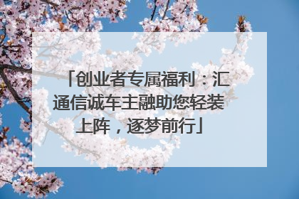 创业者专属福利：汇通信诚车主融助您轻装上阵，逐梦前行