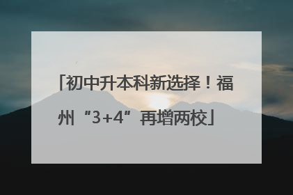 初中升本科新选择！福州“3+4”再增两校