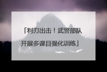 利刃出击！武警部队开展多课目强化训练