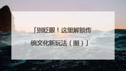 别眨眼！这里解锁传统文化新玩法（图）