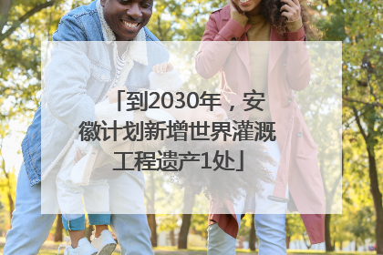 到2030年，安徽计划新增世界灌溉工程遗产1处