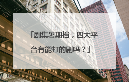 剧集暑期档，四大平台有能打的剧吗？