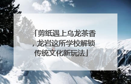 剪纸遇上乌龙茶香，龙岩这所学校解锁传统文化新玩法