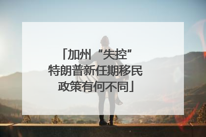 加州“失控” 特朗普新任期移民政策有何不同