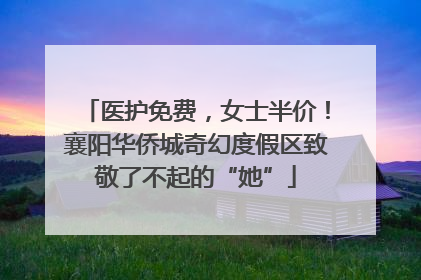 医护免费，女士半价！襄阳华侨城奇幻度假区致敬了不起的“她”