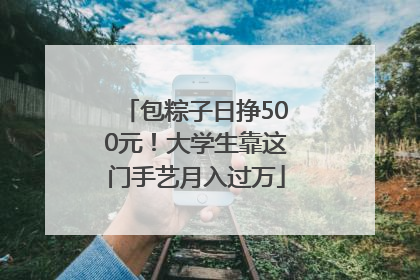 包粽子日挣500元！大学生靠这门手艺月入过万