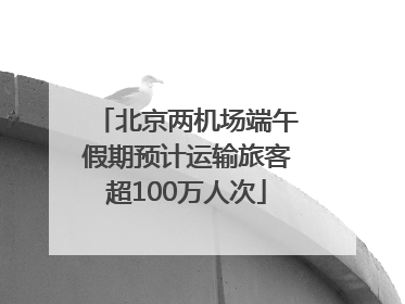 北京两机场端午假期预计运输旅客超100万人次