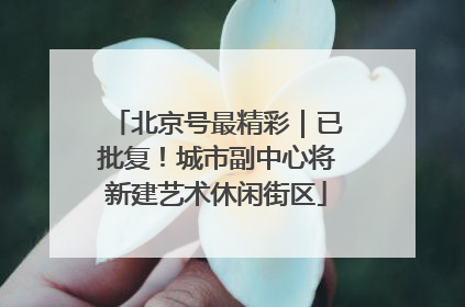 北京号最精彩｜已批复！城市副中心将新建艺术休闲街区