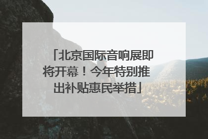 北京国际音响展即将开幕！今年特别推出补贴惠民举措