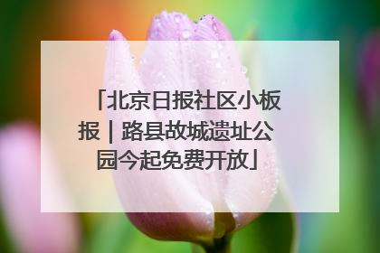 北京日报社区小板报｜路县故城遗址公园今起免费开放