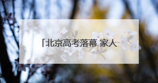 北京高考落幕 家人手捧鲜花迎接考生