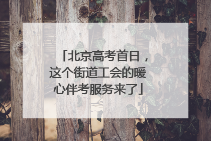 北京高考首日，这个街道工会的暖心伴考服务来了