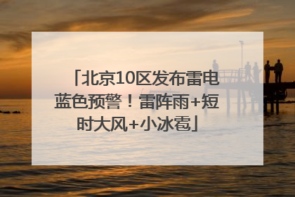 北京10区发布雷电蓝色预警！雷阵雨+短时大风+小冰雹