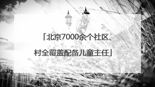 北京7000余个社区、村全覆盖配备儿童主任