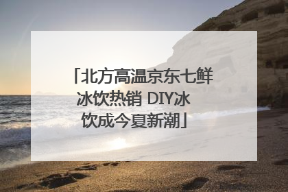 北方高温京东七鲜冰饮热销 DIY冰饮成今夏新潮