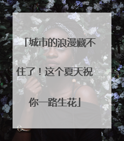 城市的浪漫藏不住了！这个夏天祝你一路生花