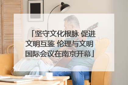 坚守文化根脉 促进文明互鉴 伦理与文明国际会议在南京开幕