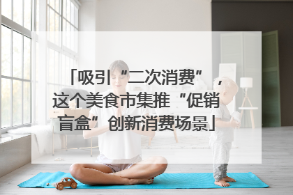 吸引“二次消费”，这个美食市集推“促销盲盒”创新消费场景