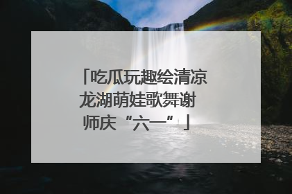 吃瓜玩趣绘清凉 龙湖萌娃歌舞谢师庆“六一”