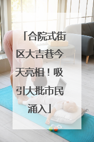 合院式街区大吉巷今天亮相！吸引大批市民涌入