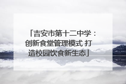 吉安市第十二中学：创新食堂管理模式 打造校园饮食新生态