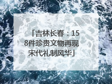 吉林长春：158件珍贵文物再现宋代礼制风华