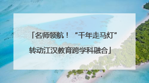 名师领航！“千年走马灯”转动江汉教育跨学科融合