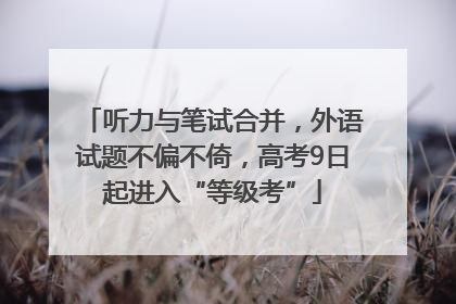 听力与笔试合并，外语试题不偏不倚，高考9日起进入“等级考”