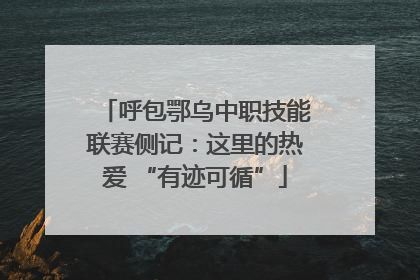 呼包鄂乌中职技能联赛侧记：这里的热爱 “有迹可循”