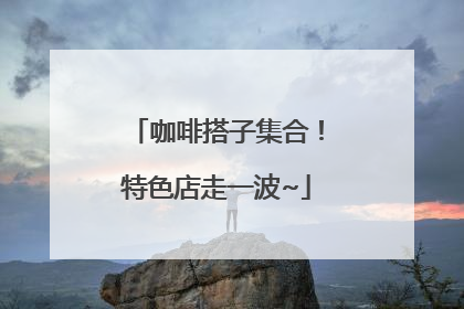 咖啡搭子集合！特色店走一波~