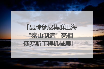 品牌参展集群出海 “泰山制造”亮相俄罗斯工程机械展
