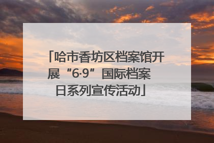 哈市香坊区档案馆开展“6·9”国际档案日系列宣传活动