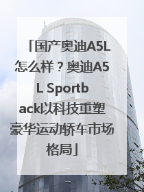 国产奥迪A5L怎么样？奥迪A5L Sportback以科技重塑豪华运动轿车市场格局