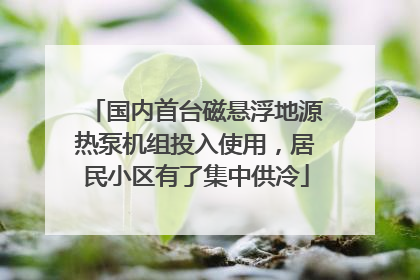 国内首台磁悬浮地源热泵机组投入使用，居民小区有了集中供冷