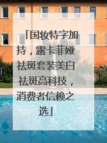 国妆特字加持，露卡菲娅祛斑套装美白祛斑高科技，消费者信赖之选