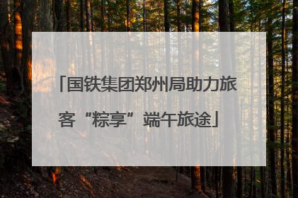 国铁集团郑州局助力旅客“粽享”端午旅途