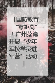 国防教育“零距离”！广州荔湾开展“少年军校学员进军营”活动
