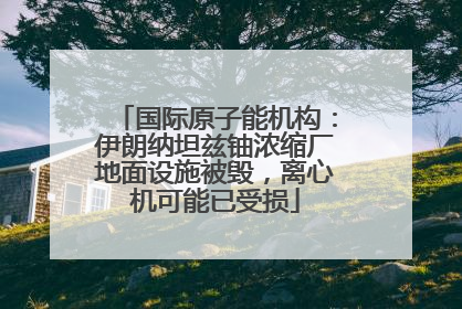 国际原子能机构：伊朗纳坦兹铀浓缩厂地面设施被毁，离心机可能已受损
