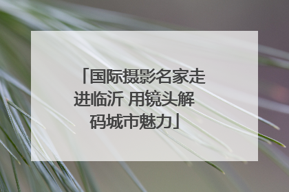 国际摄影名家走进临沂 用镜头解码城市魅力