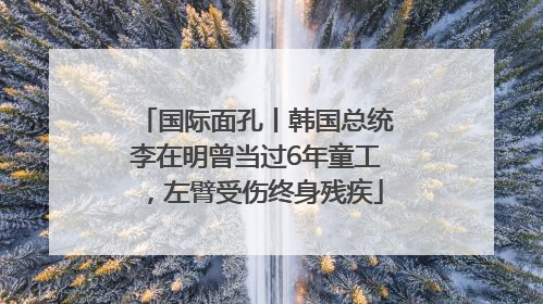 国际面孔丨韩国总统李在明曾当过6年童工，左臂受伤终身残疾