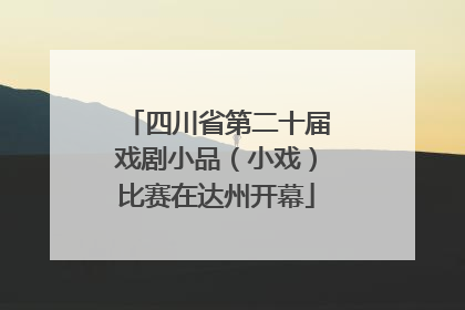 四川省第二十届戏剧小品（小戏）比赛在达州开幕