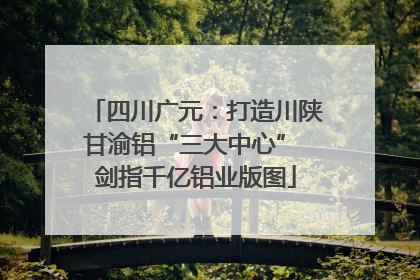 四川广元：打造川陕甘渝铝“三大中心” 剑指千亿铝业版图