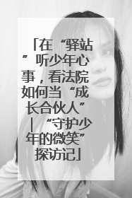 在“驿站”听少年心事,看法院如何当“成长合伙人”|“守护少年的微笑” 探访记
