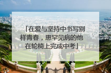 在爱与坚持中书写别样青春，患罕见病的他在轮椅上完成中考