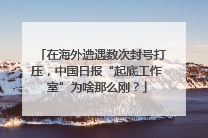 在海外遭遇数次封号打压，中国日报“起底工作室”为啥那么刚？