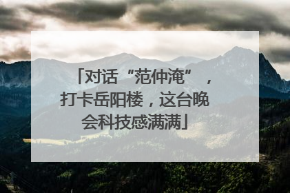 对话“范仲淹”，打卡岳阳楼，这台晚会科技感满满