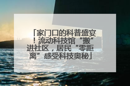 家门口的科普盛宴！流动科技馆“搬”进社区，居民“零距离”感受科技奥秘