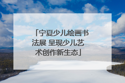 宁夏少儿绘画书法展 呈现少儿艺术创作新生态