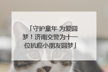 守护童年 为爱圆梦！济南交警为十一位抗癌小朋友圆梦