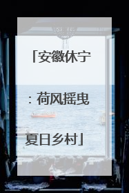 安徽休宁：荷风摇曳夏日乡村